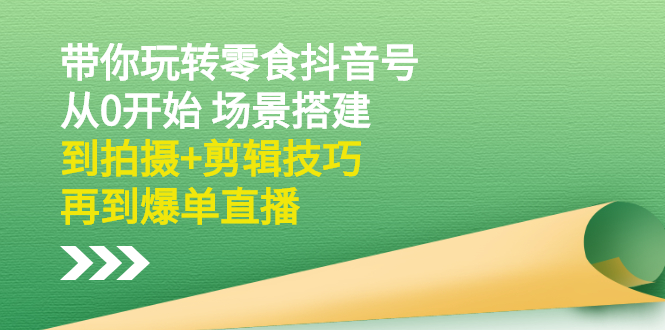 带你玩转零食抖音号：从0开始 场景搭建，到拍摄+剪辑技巧，再到爆单直播