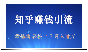 知乎赚钱引流课：零基础小白也能轻松上手，实现月入过万