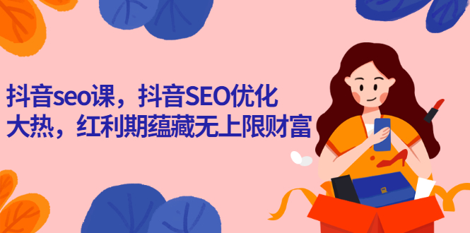 抖音SEO课，抖音SEO优化大热，红利期蕴藏无上限财富