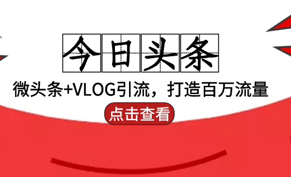 头条引流：微头条+VLOG引流，打造百万流量