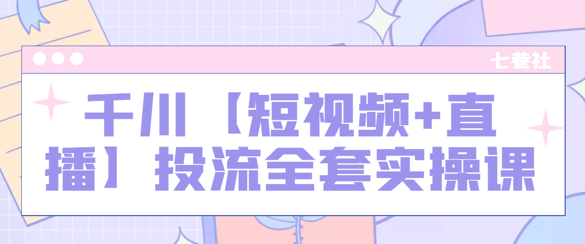 七巷社·千川【短视频+直播】投流全套实操课