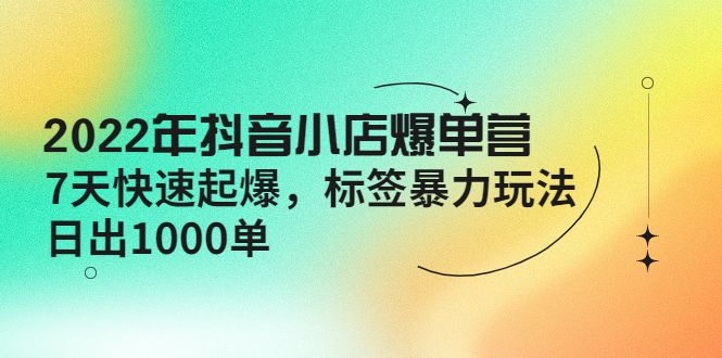 2022年抖音小店爆单营【更新10月】 7天快速起爆 标签暴力玩法，日出1000单