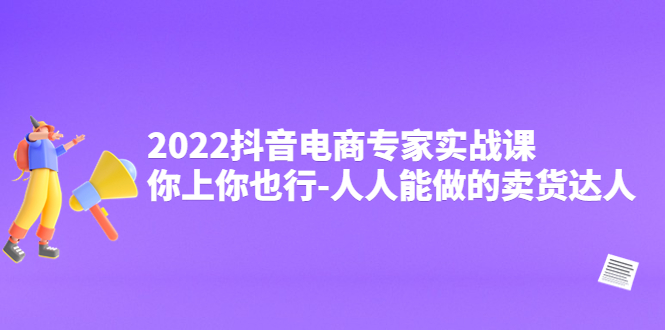 2022抖音电商专家实战课，你上你也行-人人能做的卖货达人