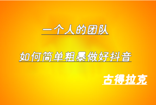 古得拉克·一个人的团队如何简单粗暴做好抖音