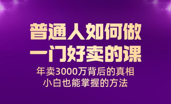 普通人如何做一门好卖的课：年卖3000万背后的真相，小白也能掌握的方法！