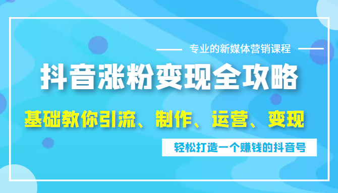 抖音涨粉变现全攻略，0基础教你引流、制作、运营、变现