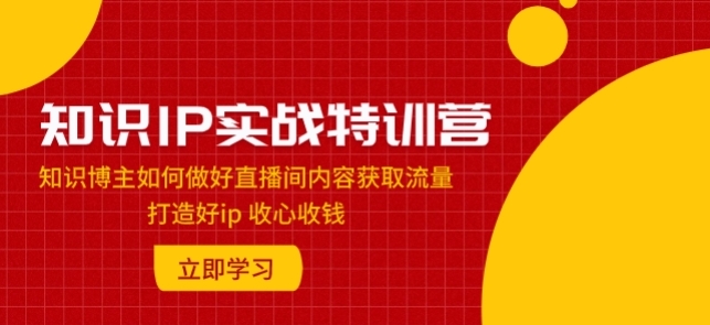 知识IP实战特训营：知识博主如何做好直播间内容获取流量 打造好IP 收心收钱