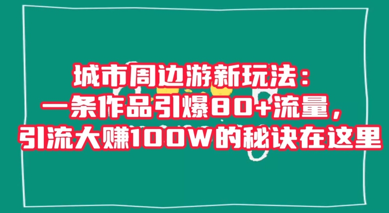 城市周边游新玩法：一条作品引爆80+流量，引流大赚100W的秘诀在这里