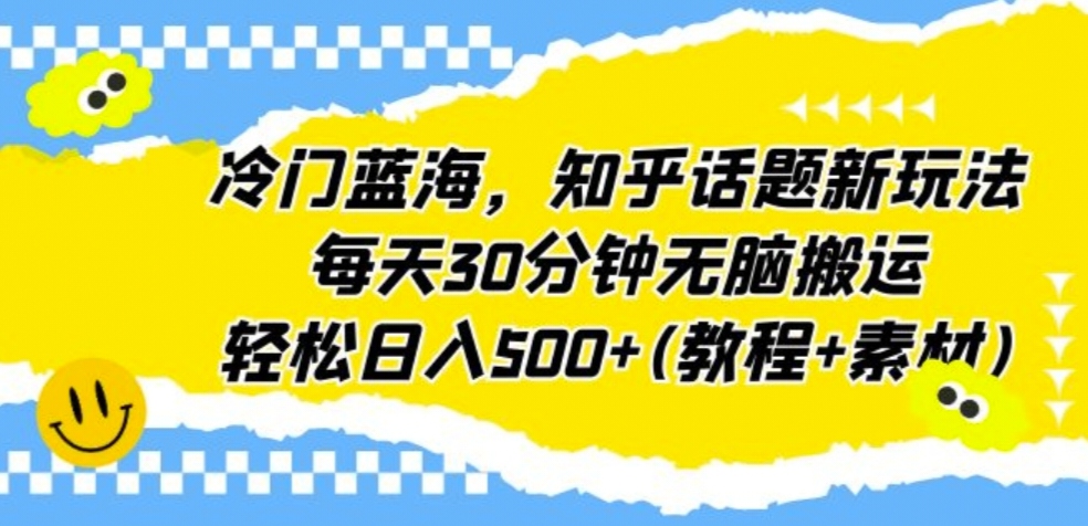 冷门蓝海，知乎话题新玩法，每天30分钟无脑搬运，轻松日入500+(教程+素材)