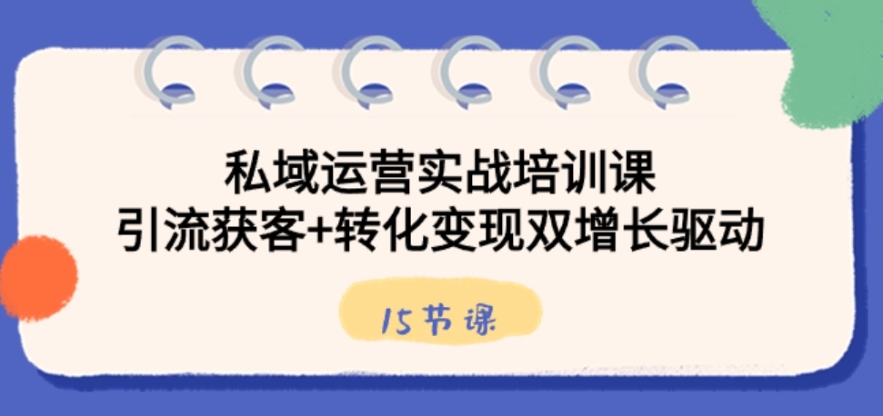 私域运营实战培训课，引流获客+转化变现双增长驱动（15节课）