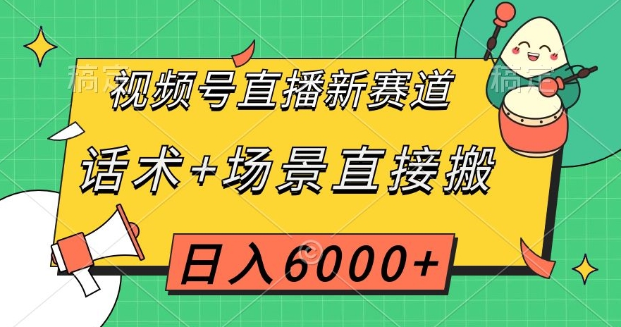 视频号直播新赛道，话术+场景直接搬，日入6000+