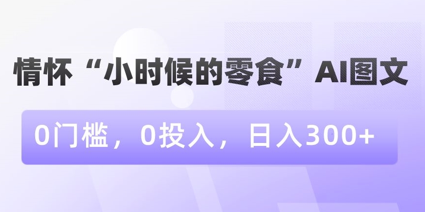 情怀“小时候的零食”AI图文，0门槛，0投入，日入300+