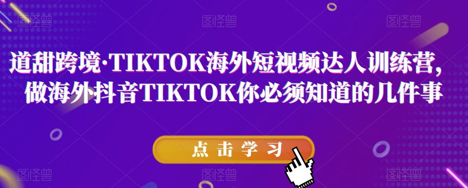 道甜跨境·TIKTOK海外短视频达人训练营，做海外抖音TIKTOK你必须知道的几件事（趋势、网络、变现、赛道、选品）