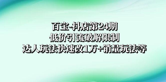 百宝-抖店第24期：低价引流破解限制，达人玩法快速改1万 销量玩法等