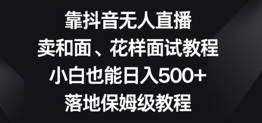 靠抖音无人直播，卖和面、花样面试教程，小白也能日入500+，落地保姆级教程