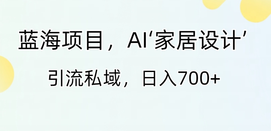 蓝海项目，AI‘家居设计’ 引流私域，日入700+