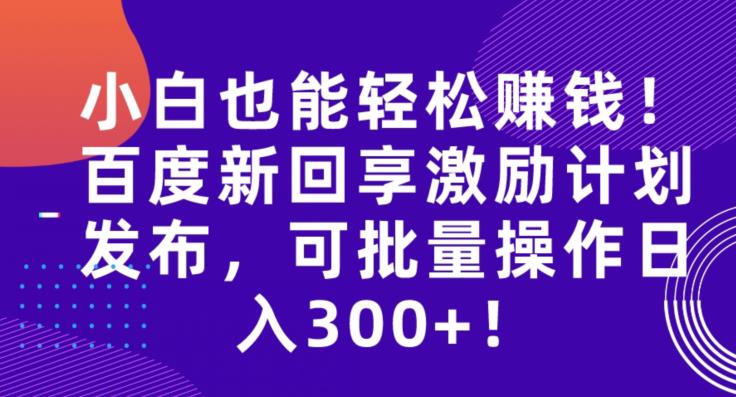 小白也能轻松赚钱！百度新回享激励计划发布，可批量操作日入300+