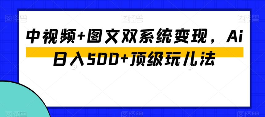 中视频+图文双系统变现，AI日入500+顶级玩儿法
