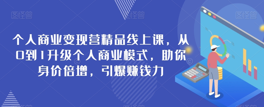个人商业变现营精品线上课，从0到1升级个人商业模式，助你身价倍增，引爆赚钱