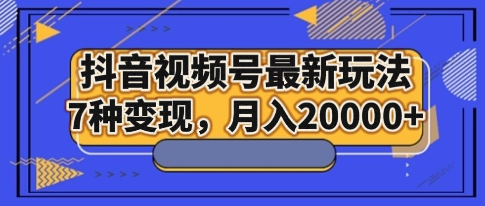 抖音视频号最新玩法，7种变现，月入20000+