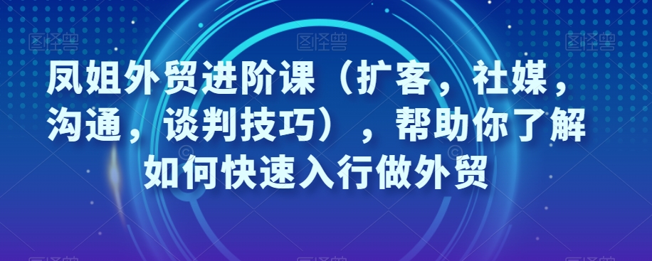 外贸进阶课（扩客，社媒，沟通，谈判技巧），帮助你了解如何快速入行做外贸