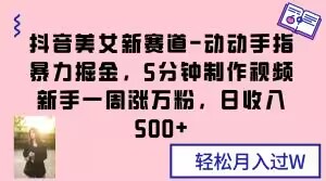 抖音美女新赛道-动动手指暴力掘金，5分钟制作视频，新手一周涨万粉，日收入500+