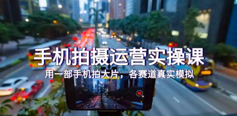手机拍摄运营实操课，用一部手机拍大片，各赛道真实模拟（38节课）