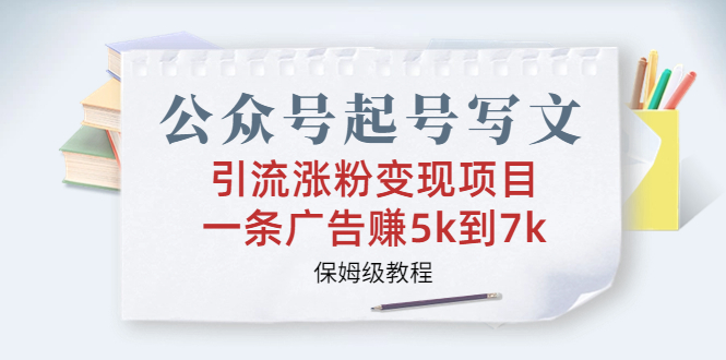 公众号起号写文、引流涨粉变现项目，一条广告赚5K到7K，保姆级教程