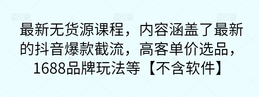 最新无货源课程，内容涵盖了最新的抖音爆款截流，高客单价选品，1688品牌玩法等