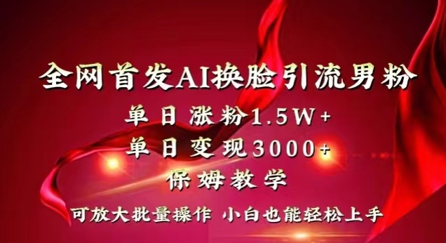 全网首发AI换脸引流男粉，单日涨粉1.5W+，单日变现3000+，小白也能轻松上手拿结果