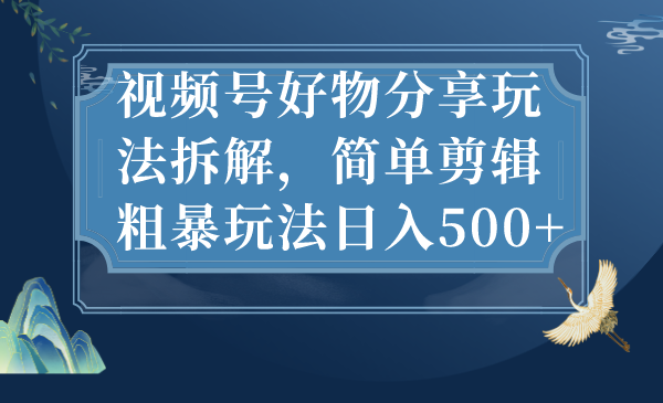 视频号好物分享玩法拆解，简单剪辑粗暴玩法,