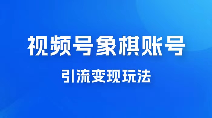 象棋视频号掘金新教程，保姆级教程0成本，日入300+，冷门暴力引流