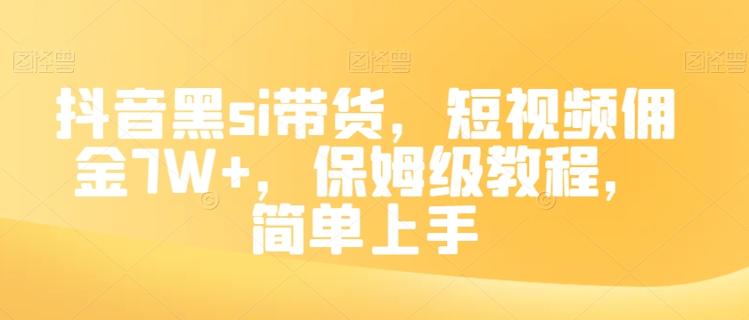 抖音黑SI带货，短视频佣金7W+，保姆级教程，简单上手