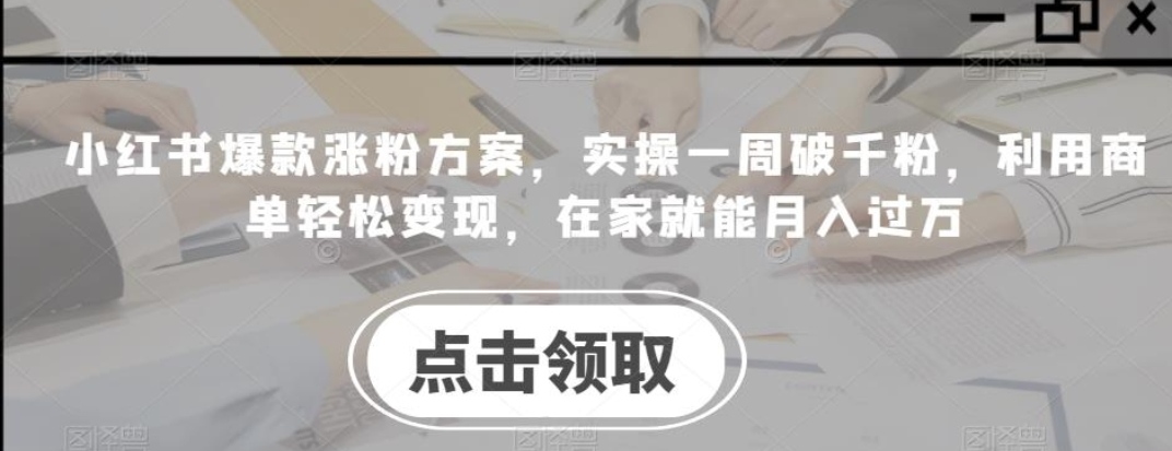 小红书爆款涨粉方案，实操一周破千粉，利用商单轻松变现，在家就能月入过万