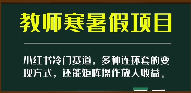 小红书冷门赛道，教师寒暑假项目，多种连环套的变现方式，还能矩阵操作放大收益