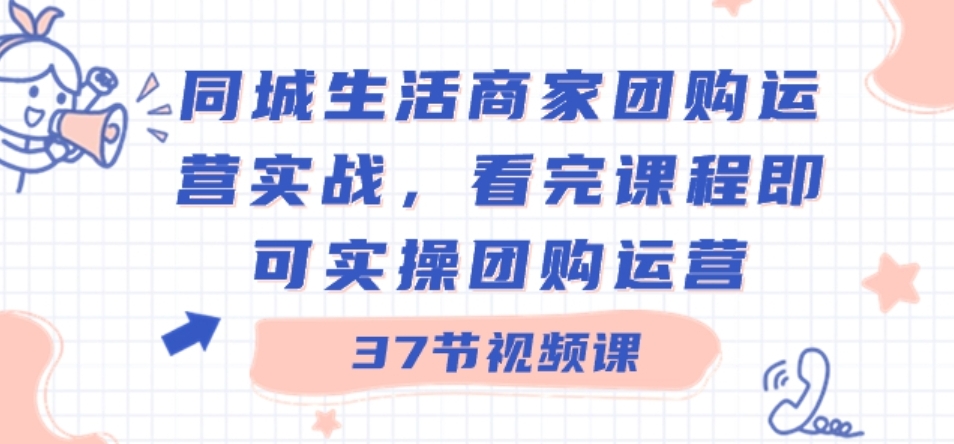 同城生活商家团购运营实战，看完课程即可实操团购运营（37节课）