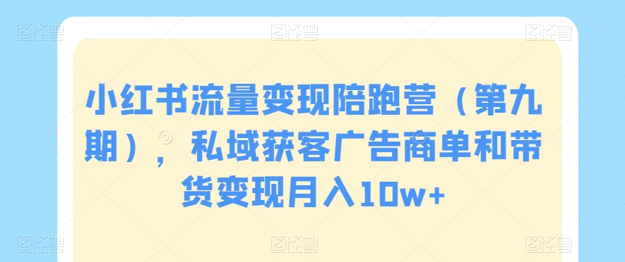 小红书流量变现陪跑营（第九期），私域获客广告商单和带货变现月入10W+