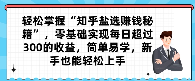 轻松掌握“知乎盐选赚钱秘籍”，零基础实现每日超过300的收益，简单易学，新手也能轻松上手