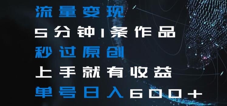 流量变现5分钟1条作品秒过原创上手就有收益单号日入600+