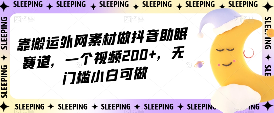 靠搬运外网素材做抖音助眠赛道，一个视频200+，无门槛小白可做