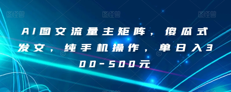 AI图文流量主矩阵，傻瓜式发文，纯手机操作，单日入300-500元【揭秘】案例教学、开通中视频收益等