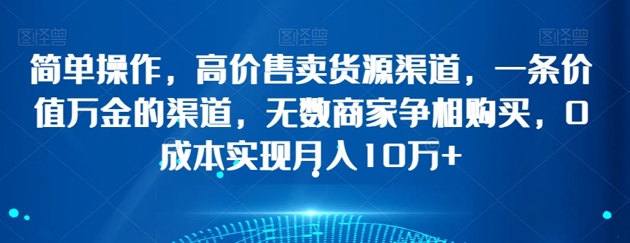 高价售卖货源渠道，一条价值万金的渠道，无数商家争相购买，0成本实现月入10万+