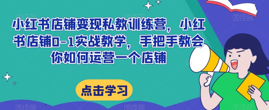 小红书店铺变现私教训练营，小红书店铺0-1实战教学，手把手教会你如何运营一个店铺