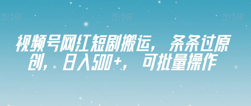 视频号网红短剧搬运，条条过原创，日入500+，可批量操作