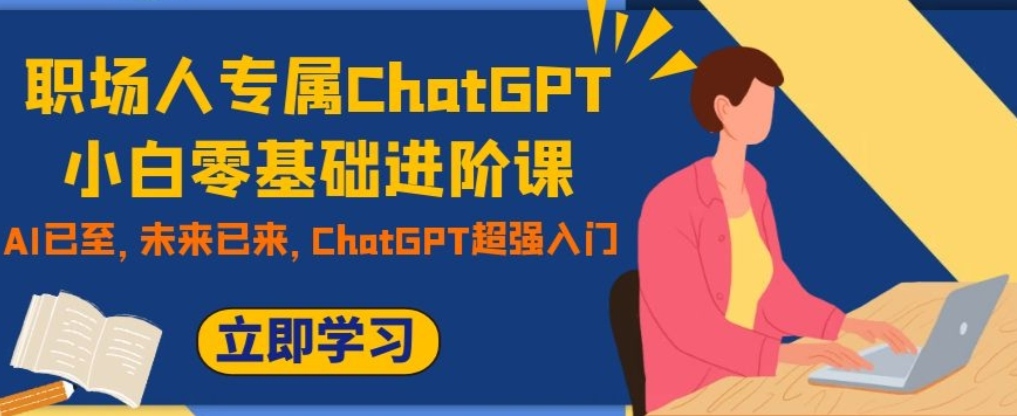 职场人专属CHATGPT小白零基础进阶课，AI已至，未来已来，CHATGPT超强入门