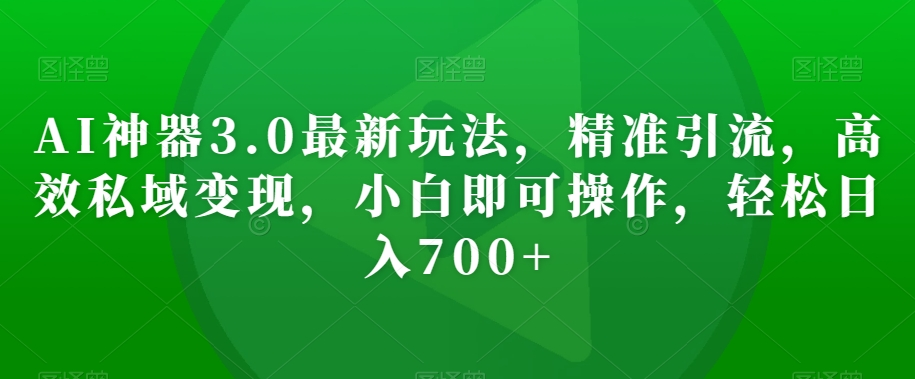 AI神器3.0最新玩法，精准引流，高效私域变现，小白即可操作，轻松日入700+