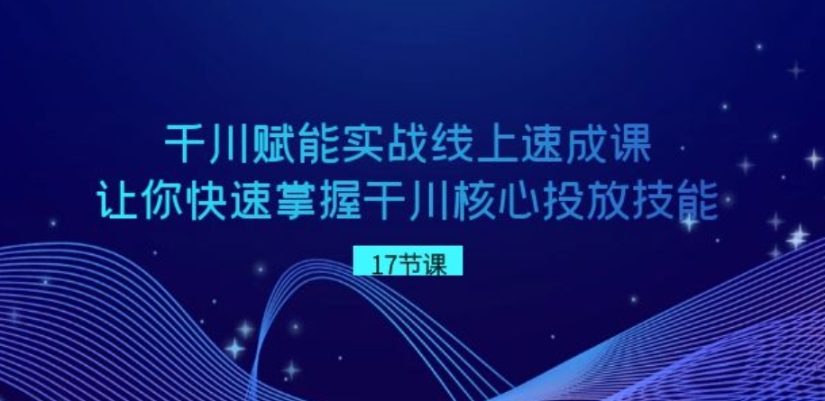 千川赋能实战线上速成课，让你快速掌握干川核心投放技能